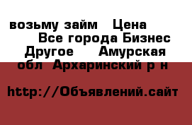 возьму займ › Цена ­ 200 000 - Все города Бизнес » Другое   . Амурская обл.,Архаринский р-н